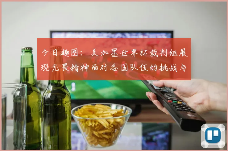 今日趣图：美加墨世界杯裁判组展现无畏精神面对各国队伍的挑战与针对