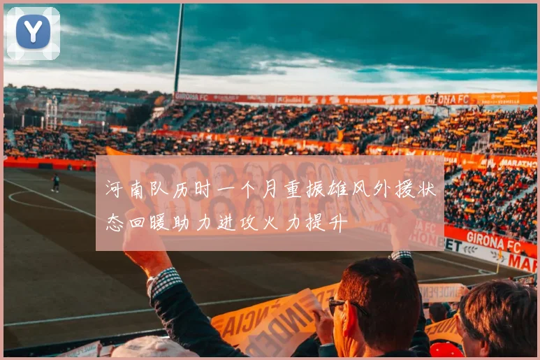 河南队历时一个月重振雄风外援状态回暖助力进攻火力提升