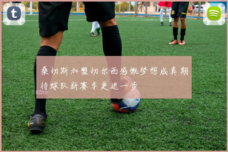 桑切斯加盟切尔西感慨梦想成真期待球队新赛季更进一步