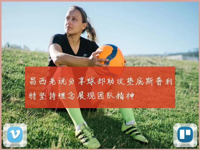 昌西老说分享球却助攻垫底斯普利特坚持理念展现团队精神