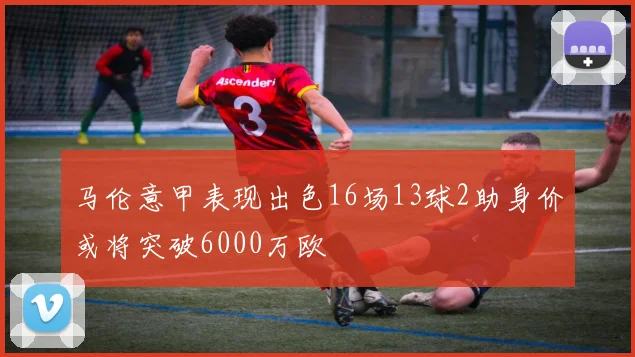 马伦意甲表现出色16场13球2助身价或将突破6000万欧