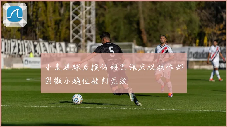 小麦进球后模仿姆巴佩庆祝动作却因微小越位被判无效