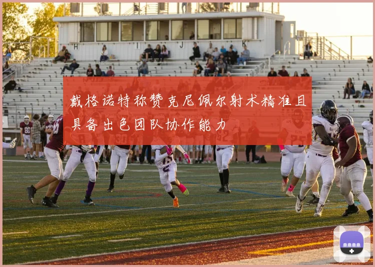 戴格诺特称赞克尼佩尔射术精准且具备出色团队协作能力