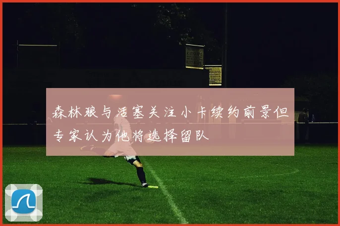 森林狼与活塞关注小卡续约前景但专家认为他将选择留队