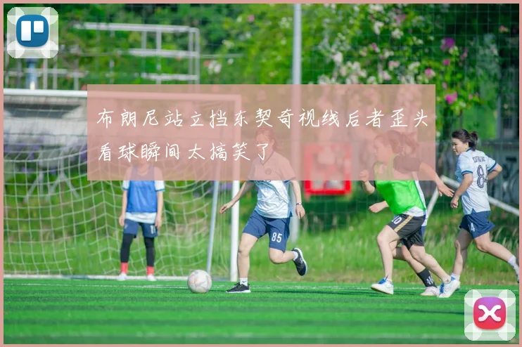 布朗尼站立挡东契奇视线后者歪头看球瞬间太搞笑了