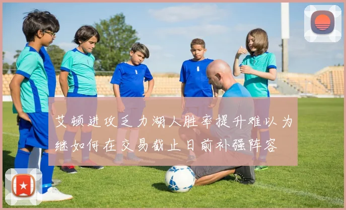 艾顿进攻乏力湖人胜率提升难以为继如何在交易截止日前补强阵容