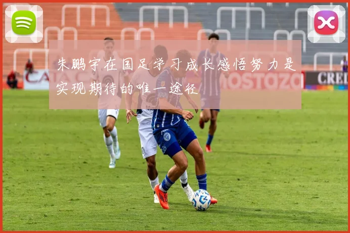 朱鹏宇在国足学习成长感悟努力是实现期待的唯一途径