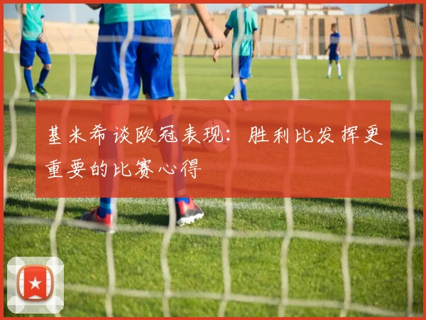 基米希谈欧冠表现：胜利比发挥更重要的比赛心得