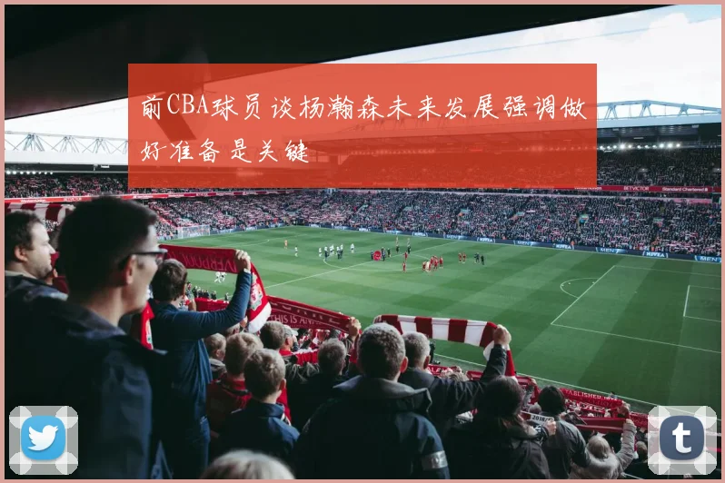 前CBA球员谈杨瀚森未来发展强调做好准备是关键