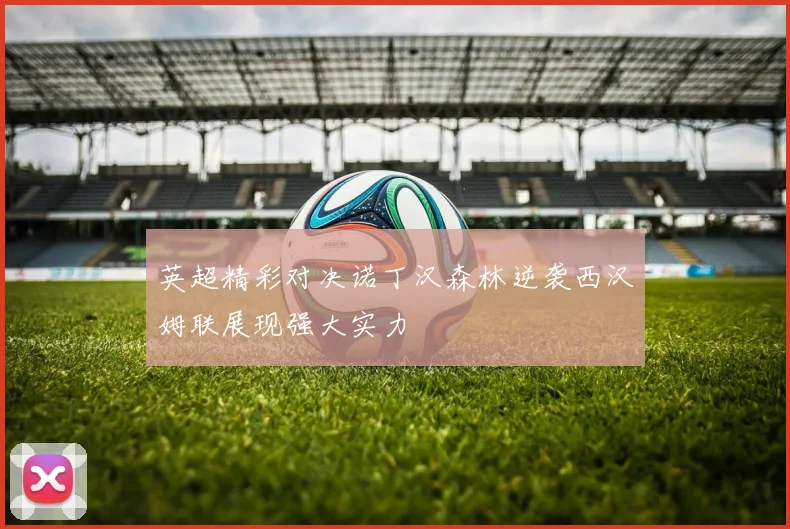 英超精彩对决诺丁汉森林逆袭西汉姆联展现强大实力