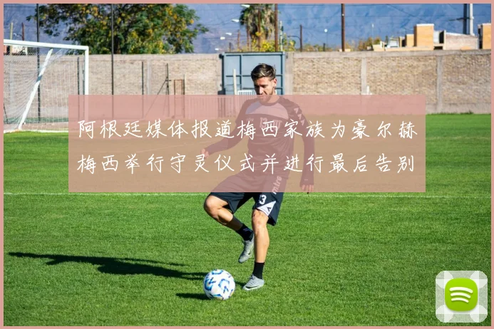 阿根廷媒体报道梅西家族为豪尔赫梅西举行守灵仪式并进行最后告别