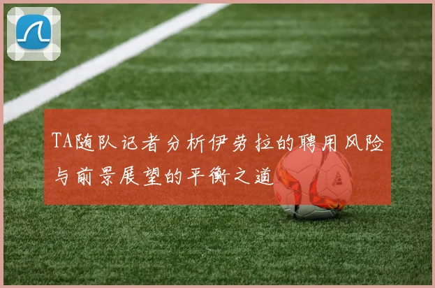 TA随队记者分析伊劳拉的聘用风险与前景展望的平衡之道