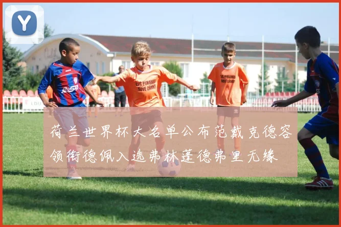 荷兰世界杯大名单公布范戴克德容领衔德佩入选弗林蓬德弗里无缘