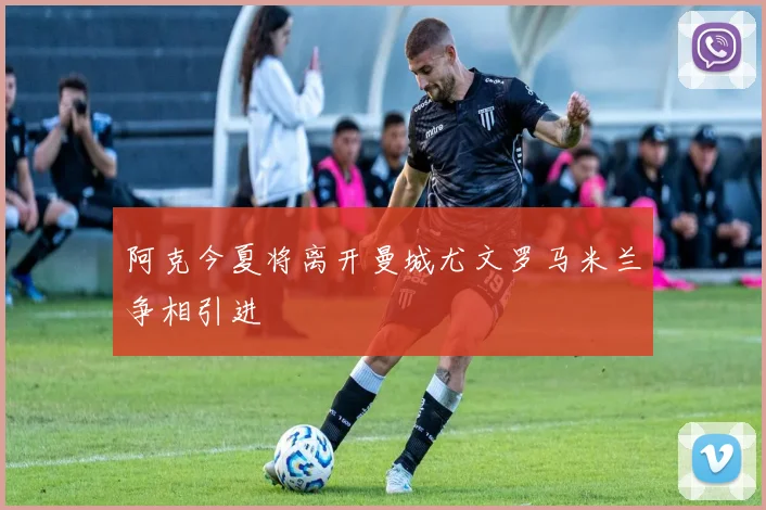 阿克今夏将离开曼城尤文罗马米兰争相引进