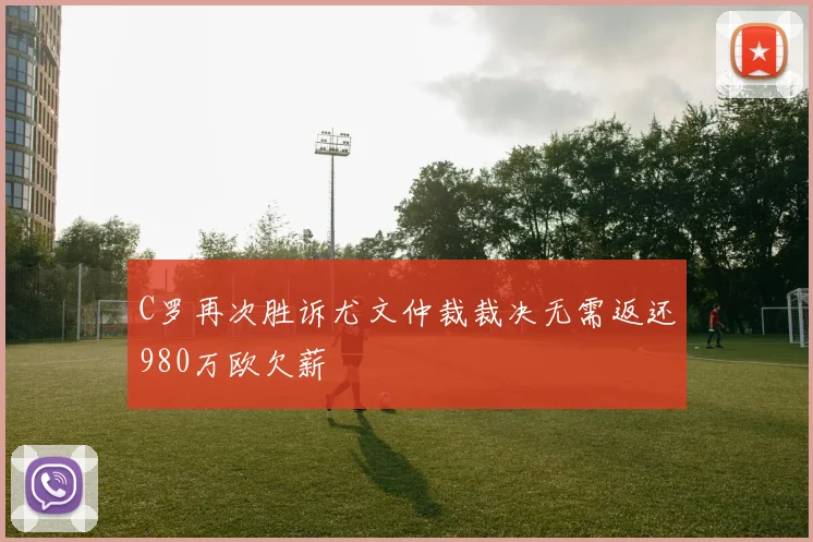 C罗再次胜诉尤文仲裁裁决无需返还980万欧欠薪