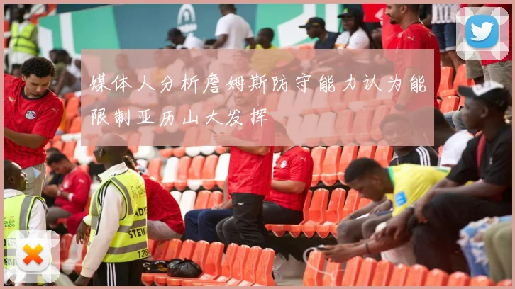 媒体人分析詹姆斯防守能力认为能限制亚历山大发挥