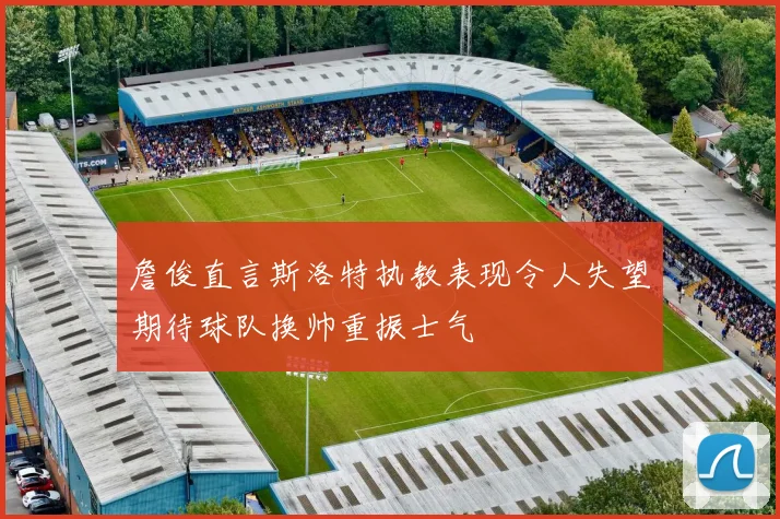 詹俊直言斯洛特执教表现令人失望期待球队换帅重振士气