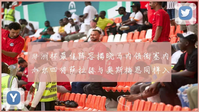 非洲杯最佳阵容揭晓马内领衔塞内加尔四将萨拉赫与奥斯梅恩同样入选