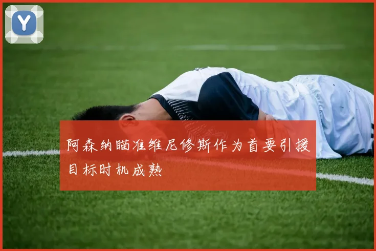 阿森纳瞄准维尼修斯作为首要引援目标时机成熟