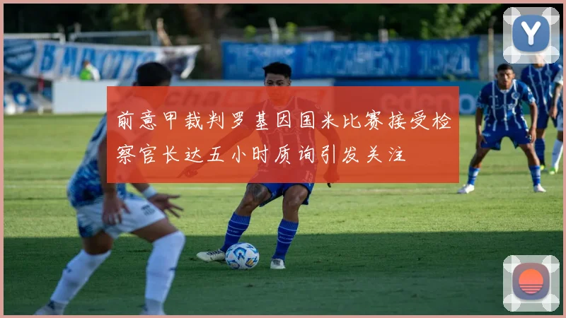前意甲裁判罗基因国米比赛接受检察官长达五小时质询引发关注