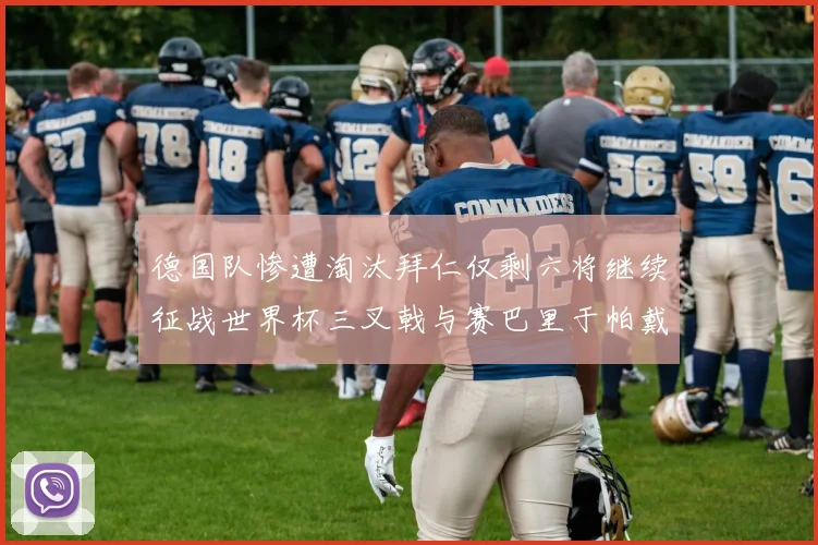 德国队惨遭淘汰拜仁仅剩六将继续征战世界杯三叉戟与赛巴里于帕戴维斯携手出战
