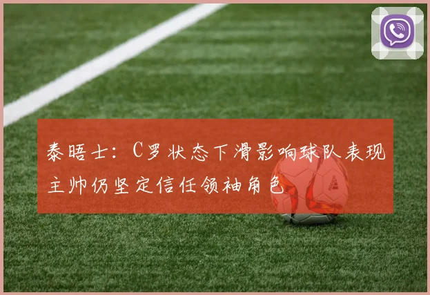 泰晤士：C罗状态下滑影响球队表现主帅仍坚定信任领袖角色