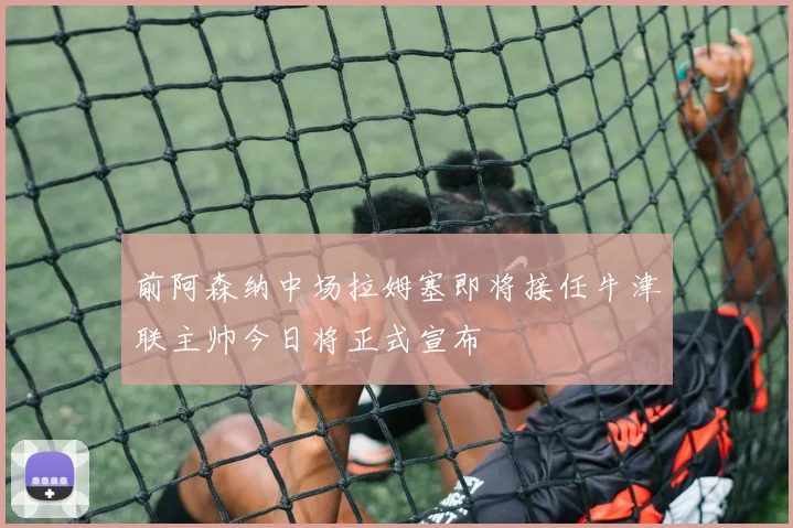 前阿森纳中场拉姆塞即将接任牛津联主帅今日将正式宣布