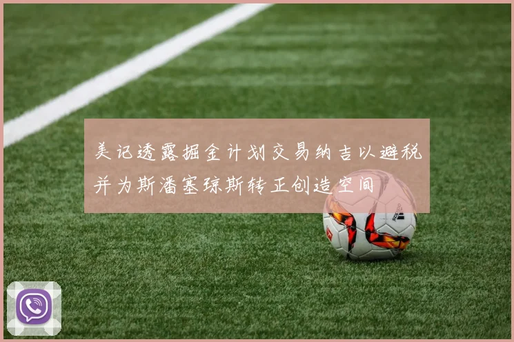 美记透露掘金计划交易纳吉以避税并为斯潘塞琼斯转正创造空间