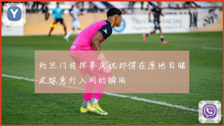 约旦门将挥拳庆祝却愣在原地目睹皮球意外入网的瞬间