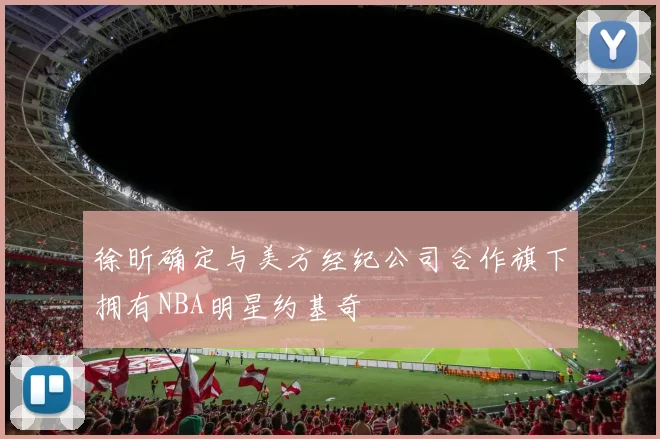 徐昕确定与美方经纪公司合作旗下拥有NBA明星约基奇