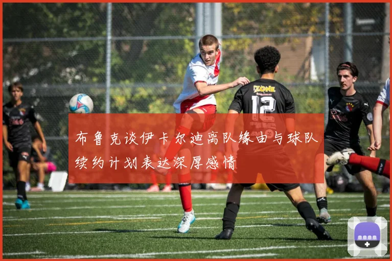 布鲁克谈伊卡尔迪离队缘由与球队续约计划表达深厚感情