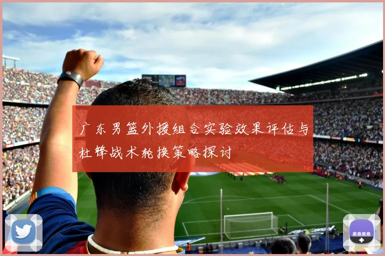 广东男篮外援组合实验效果评估与杜锋战术轮换策略探讨